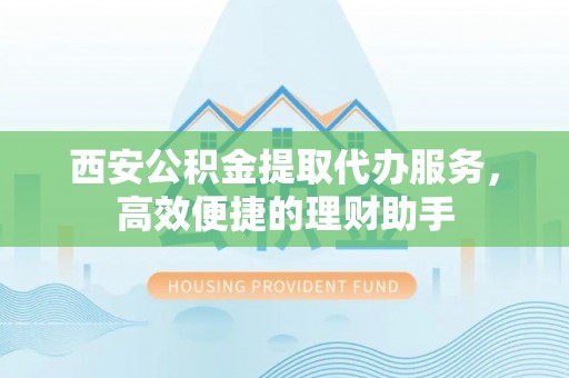 镇坪西安公积金提取代办服务，高效便捷的理财助手