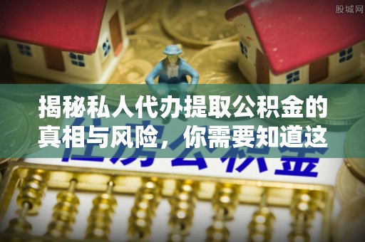 镇坪揭秘私人代办提取公积金的真相与风险，你需要知道这些！