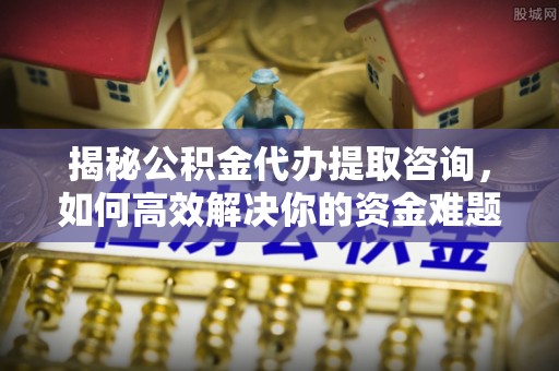 镇坪揭秘公积金代办提取咨询，如何高效解决你的资金难题