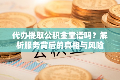 镇坪代办提取公积金靠谱吗？解析服务背后的真相与风险