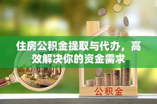镇坪住房公积金提取与代办，高效解决你的资金需求