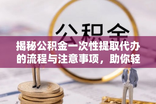 镇坪揭秘公积金一次性提取代办的流程与注意事项，助你轻松搞定财务规划