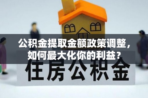 镇坪公积金提取金额政策调整，如何最大化你的利益？