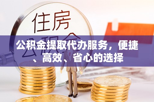 镇坪公积金提取代办服务，便捷、高效、省心的选择