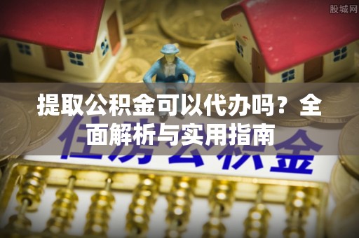 镇坪提取公积金可以代办吗？全面解析与实用指南