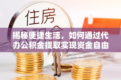 镇坪揭秘便捷生活，如何通过代办公积金提取实现资金自由