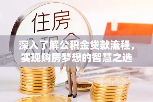 镇坪深入了解公积金贷款流程，实现购房梦想的智慧之选