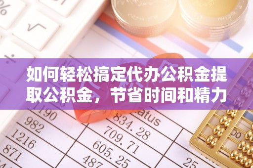 镇坪如何轻松搞定代办公积金提取公积金，节省时间和精力的秘密武器