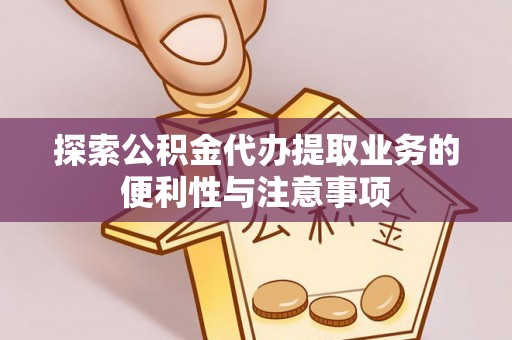 镇坪探索公积金代办提取业务的便利性与注意事项