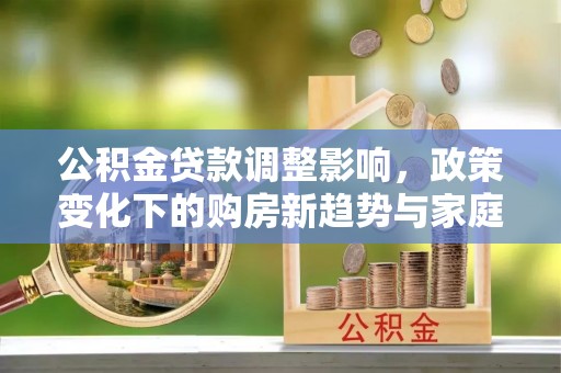 镇坪公积金贷款调整影响，政策变化下的购房新趋势与家庭财务规划