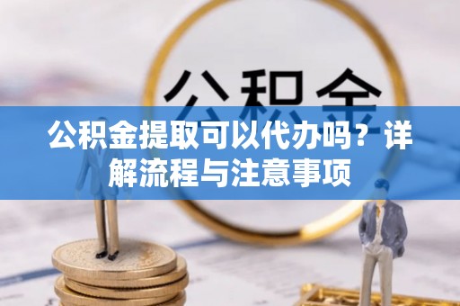 镇坪公积金提取可以代办吗？详解流程与注意事项