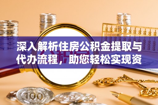 镇坪深入解析住房公积金提取与代办流程，助您轻松实现资金利用最大化