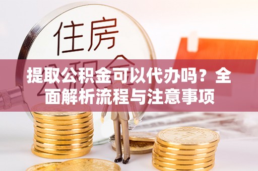 镇坪提取公积金可以代办吗？全面解析流程与注意事项