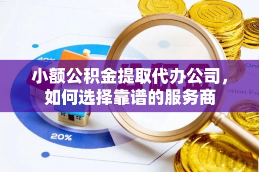 镇坪小额公积金提取代办公司，如何选择靠谱的服务商