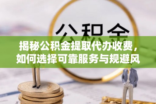 镇坪揭秘公积金提取代办收费，如何选择可靠服务与规避风险