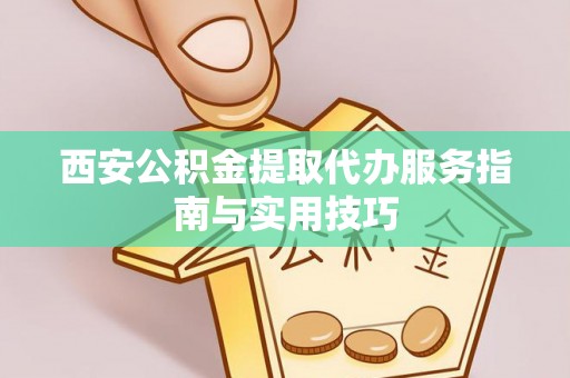 镇坪西安公积金提取代办服务指南与实用技巧