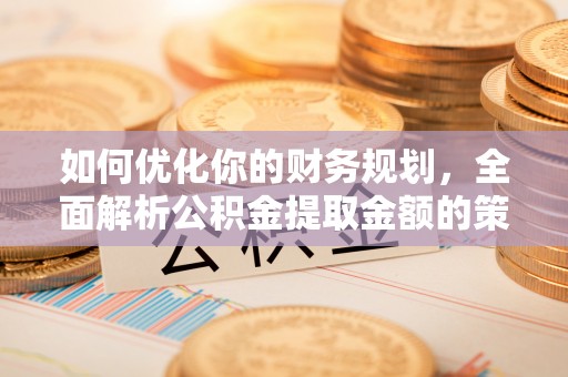 镇坪如何优化你的财务规划，全面解析公积金提取金额的策略与技巧