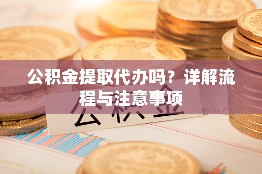 镇坪公积金提取代办吗？详解流程与注意事项
