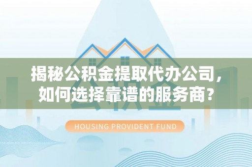 镇坪揭秘公积金提取代办公司，如何选择靠谱的服务商？