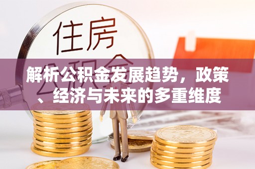 镇坪解析公积金发展趋势，政策、经济与未来的多重维度