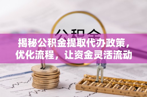 镇坪揭秘公积金提取代办政策，优化流程，让资金灵活流动