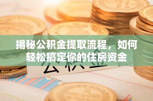 镇坪揭秘公积金提取流程，如何轻松搞定你的住房资金