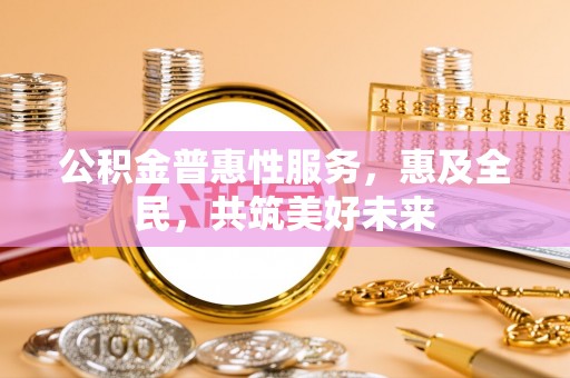 镇坪公积金普惠性服务，惠及全民，共筑美好未来
