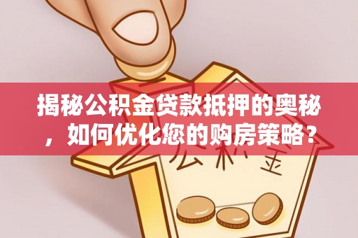 镇坪揭秘公积金贷款抵押的奥秘，如何优化您的购房策略？