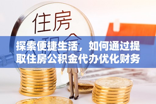 镇坪探索便捷生活，如何通过提取住房公积金代办优化财务规划