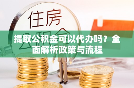 镇坪提取公积金可以代办吗？全面解析政策与流程