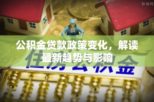镇坪公积金贷款政策变化，解读最新趋势与影响