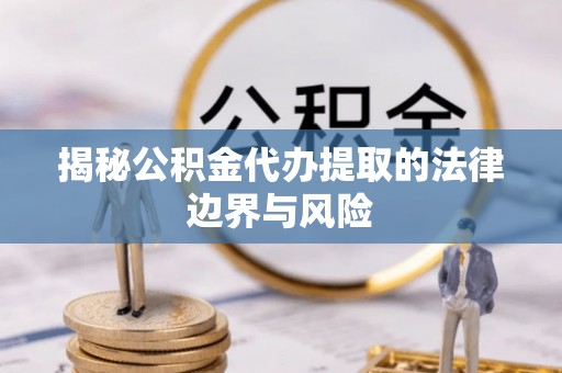 镇坪揭秘公积金代办提取的法律边界与风险