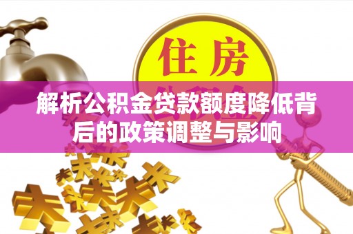 镇坪解析公积金贷款额度降低背后的政策调整与影响