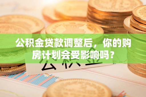 镇坪公积金贷款调整后，你的购房计划会受影响吗？
