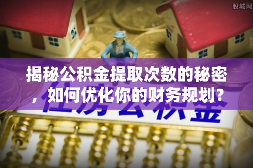镇坪揭秘公积金提取次数的秘密，如何优化你的财务规划？