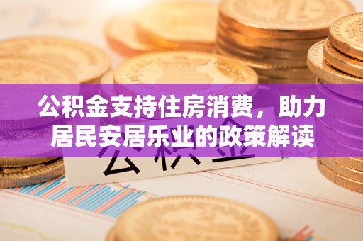 镇坪公积金支持住房消费，助力居民安居乐业的政策解读
