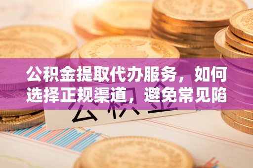 镇坪公积金提取代办服务，如何选择正规渠道，避免常见陷阱