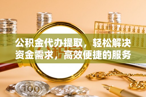 镇坪公积金代办提取，轻松解决资金需求，高效便捷的服务选择