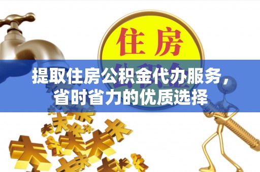 镇坪提取住房公积金代办服务，省时省力的优质选择