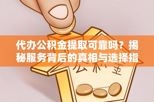 镇坪代办公积金提取可靠吗？揭秘服务背后的真相与选择指南