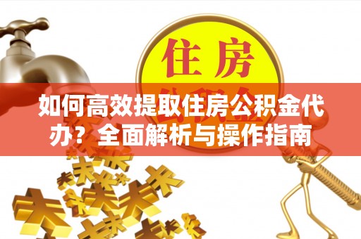镇坪如何高效提取住房公积金代办？全面解析与操作指南