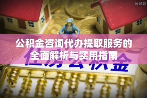 镇坪公积金咨询代办提取服务的全面解析与实用指南