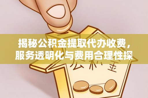镇坪揭秘公积金提取代办收费，服务透明化与费用合理性探讨