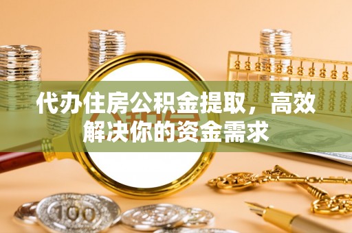 镇坪代办住房公积金提取，高效解决你的资金需求