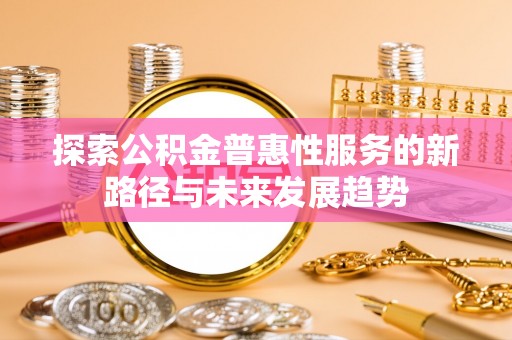 镇坪探索公积金普惠性服务的新路径与未来发展趋势