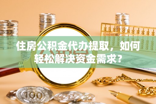 镇坪住房公积金代办提取，如何轻松解决资金需求？