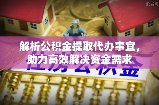 镇坪解析公积金提取代办事宜，助力高效解决资金需求