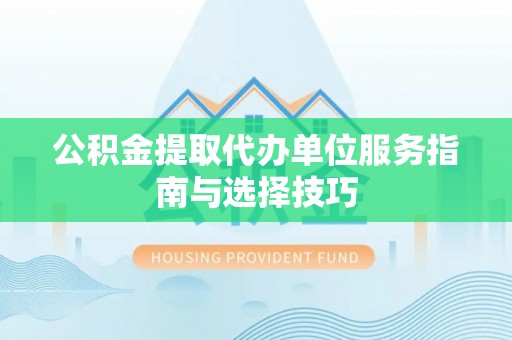 镇坪公积金提取代办单位服务指南与选择技巧