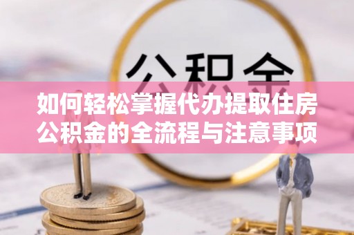 镇坪如何轻松掌握代办提取住房公积金的全流程与注意事项