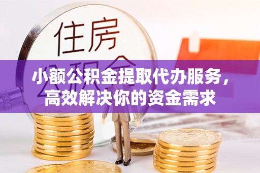 镇坪小额公积金提取代办服务，高效解决你的资金需求